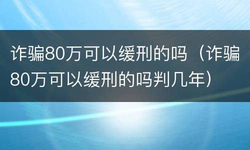 诈骗80万可以缓刑的吗（诈骗80万可以缓刑的吗判几年）