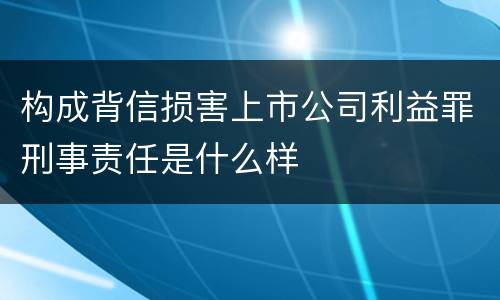 构成背信损害上市公司利益罪刑事责任是什么样