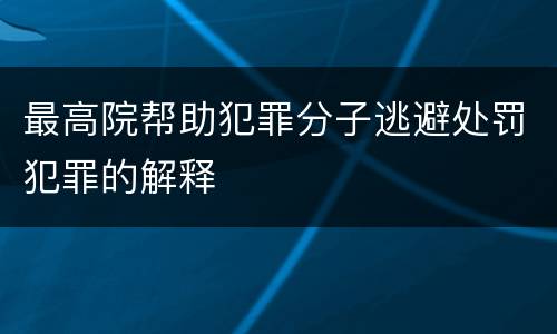 最高院帮助犯罪分子逃避处罚犯罪的解释