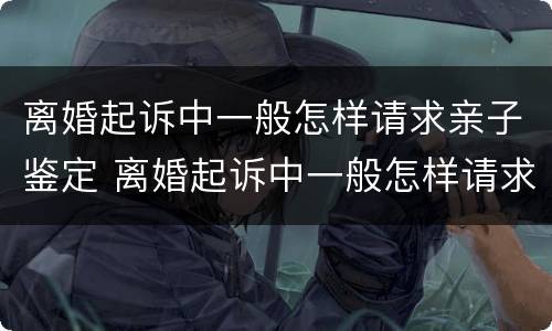 离婚起诉中一般怎样请求亲子鉴定 离婚起诉中一般怎样请求亲子鉴定呢