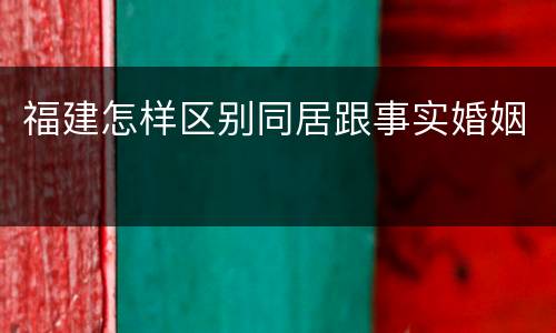 福建怎样区别同居跟事实婚姻