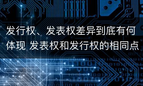 发行权、发表权差异到底有何体现 发表权和发行权的相同点