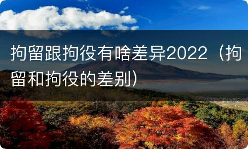 拘留跟拘役有啥差异2022（拘留和拘役的差别）