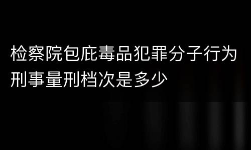 检察院包庇毒品犯罪分子行为刑事量刑档次是多少