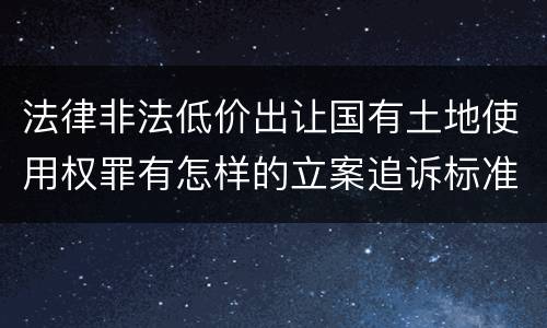 法律非法低价出让国有土地使用权罪有怎样的立案追诉标准
