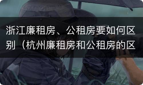 浙江廉租房、公租房要如何区别（杭州廉租房和公租房的区别）