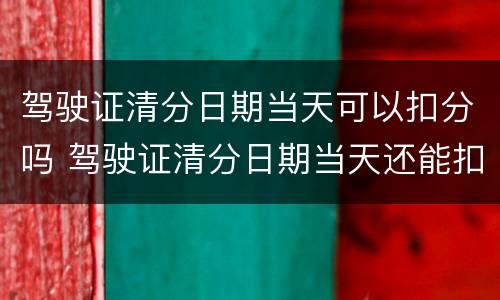 驾驶证清分日期当天可以扣分吗 驾驶证清分日期当天还能扣分吗