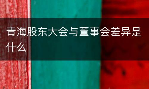 青海股东大会与董事会差异是什么