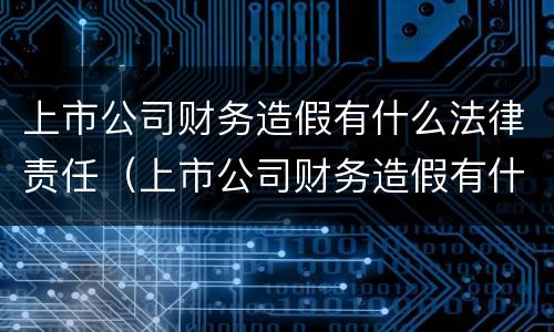 上市公司财务造假有什么法律责任（上市公司财务造假有什么法律责任吗）