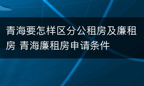 青海要怎样区分公租房及廉租房 青海廉租房申请条件