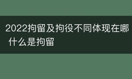 2022拘留及拘役不同体现在哪 什么是拘留
