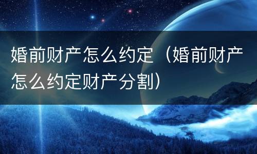 婚前财产怎么约定（婚前财产怎么约定财产分割）