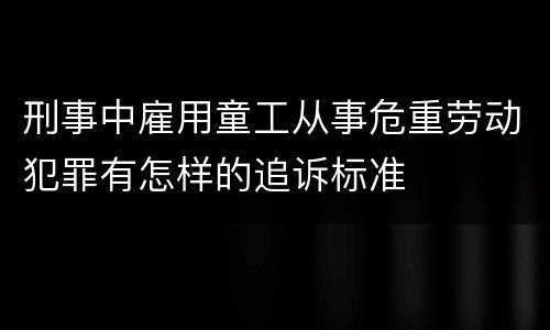 刑事中雇用童工从事危重劳动犯罪有怎样的追诉标准