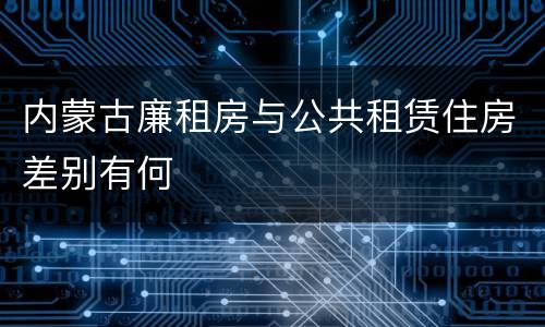 内蒙古廉租房与公共租赁住房差别有何