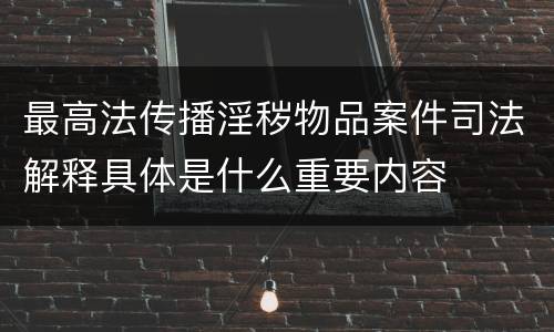 最高法传播淫秽物品案件司法解释具体是什么重要内容