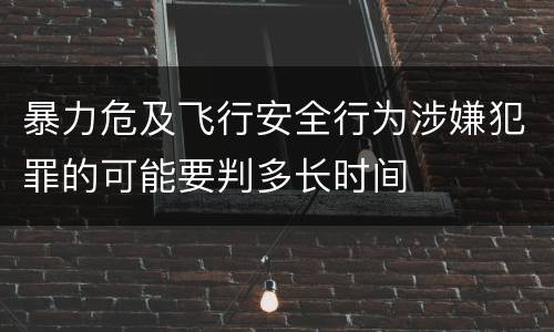 暴力危及飞行安全行为涉嫌犯罪的可能要判多长时间