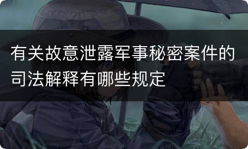 有关故意泄露军事秘密案件的司法解释有哪些规定