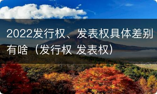 2022发行权、发表权具体差别有啥（发行权 发表权）