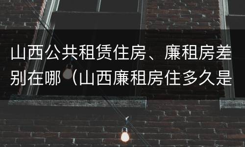山西公共租赁住房、廉租房差别在哪（山西廉租房住多久是自己的）