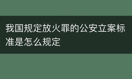 我国规定放火罪的公安立案标准是怎么规定