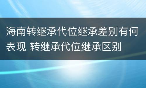 海南转继承代位继承差别有何表现 转继承代位继承区别