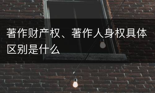 著作财产权、著作人身权具体区别是什么