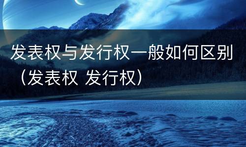 发表权与发行权一般如何区别（发表权 发行权）