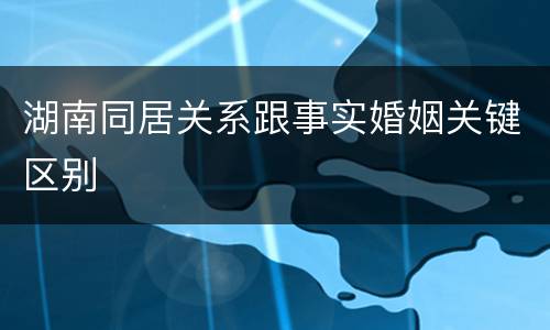 湖南同居关系跟事实婚姻关键区别
