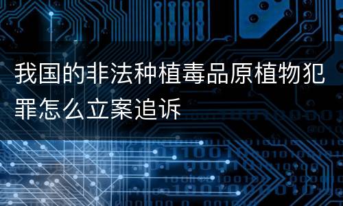 我国的非法种植毒品原植物犯罪怎么立案追诉