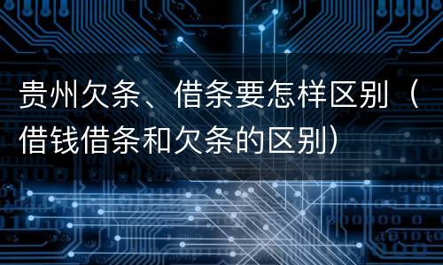 贵州欠条、借条要怎样区别（借钱借条和欠条的区别）