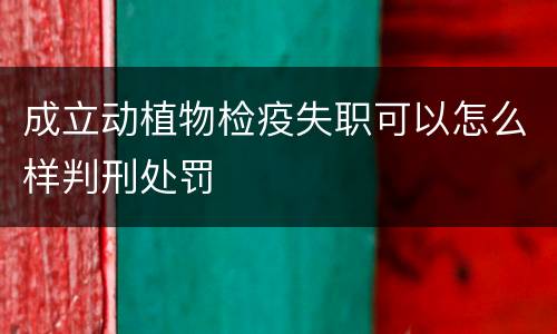 成立动植物检疫失职可以怎么样判刑处罚