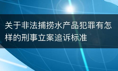 关于非法捕捞水产品犯罪有怎样的刑事立案追诉标准