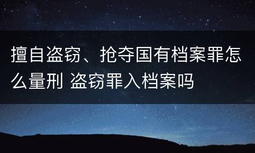 擅自盗窃、抢夺国有档案罪怎么量刑 盗窃罪入档案吗