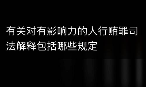 有关对有影响力的人行贿罪司法解释包括哪些规定