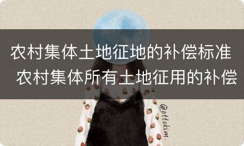 农村集体土地征地的补偿标准 农村集体所有土地征用的补偿费用有哪些?
