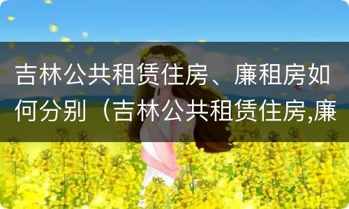 吉林公共租赁住房、廉租房如何分别（吉林公共租赁住房,廉租房如何分别购买）