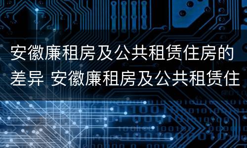 安徽廉租房及公共租赁住房的差异 安徽廉租房及公共租赁住房的差异问题