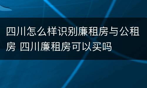 四川怎么样识别廉租房与公租房 四川廉租房可以买吗