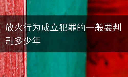 放火行为成立犯罪的一般要判刑多少年