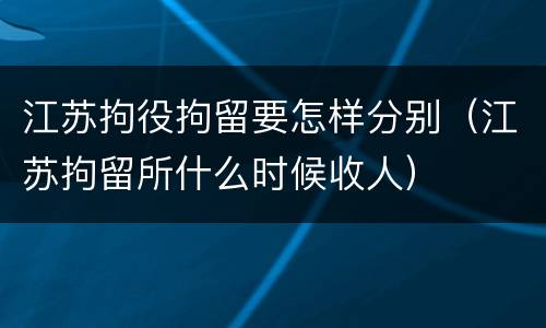 江苏拘役拘留要怎样分别（江苏拘留所什么时候收人）