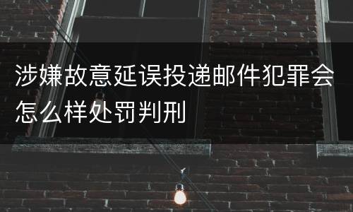 涉嫌故意延误投递邮件犯罪会怎么样处罚判刑