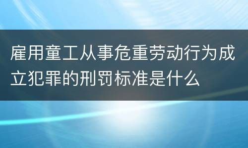 雇用童工从事危重劳动行为成立犯罪的刑罚标准是什么