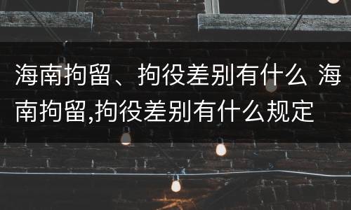 海南拘留、拘役差别有什么 海南拘留,拘役差别有什么规定