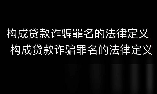 构成贷款诈骗罪名的法律定义 构成贷款诈骗罪名的法律定义是