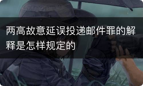 两高故意延误投递邮件罪的解释是怎样规定的