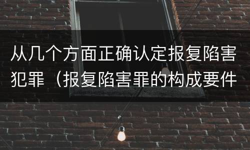 从几个方面正确认定报复陷害犯罪（报复陷害罪的构成要件）