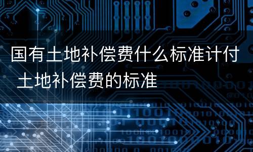 国有土地补偿费什么标准计付 土地补偿费的标准