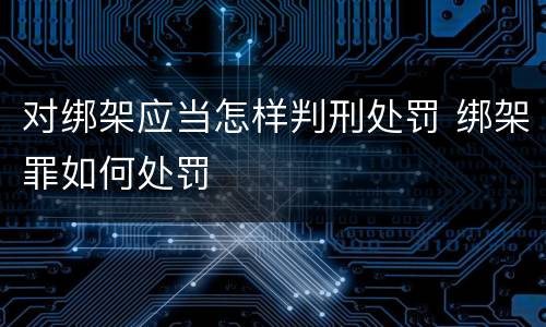 对绑架应当怎样判刑处罚 绑架罪如何处罚