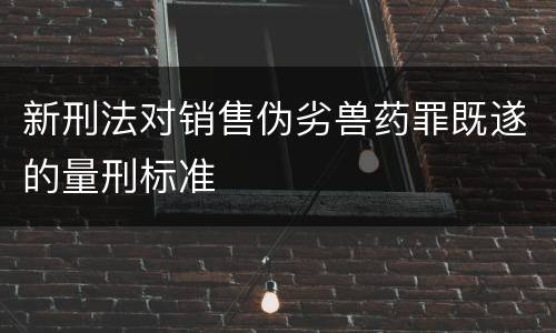 新刑法对销售伪劣兽药罪既遂的量刑标准
