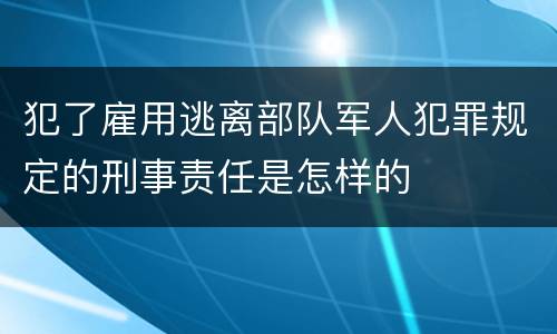 犯了雇用逃离部队军人犯罪规定的刑事责任是怎样的